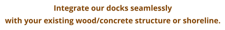 Integrate our docks seamlessly  with your existing wood/concrete structure or shoreline.