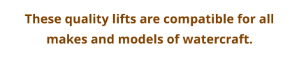 These quality lifts are compatible for all makes and models of watercraft.