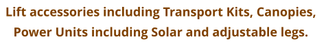 Lift accessories including Transport Kits, Canopies,  Power Units including Solar and adjustable legs.