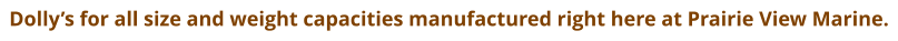 Dolly’s for all size and weight capacities manufactured right here at Prairie View Marine.