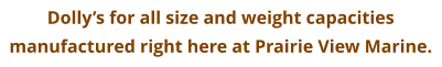 Dolly’s for all size and weight capacities  manufactured right here at Prairie View Marine.