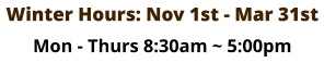 Winter Hours: Nov 1st - Mar 31st Mon - Thurs 8:30am ~ 5:00pm