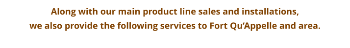 Along with our main product line sales and installations,  we also provide the following services to Fort Qu’Appelle and area.